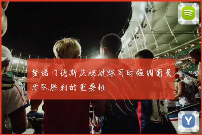 努诺门德斯庆祝进球同时强调葡萄牙队胜利的重要性