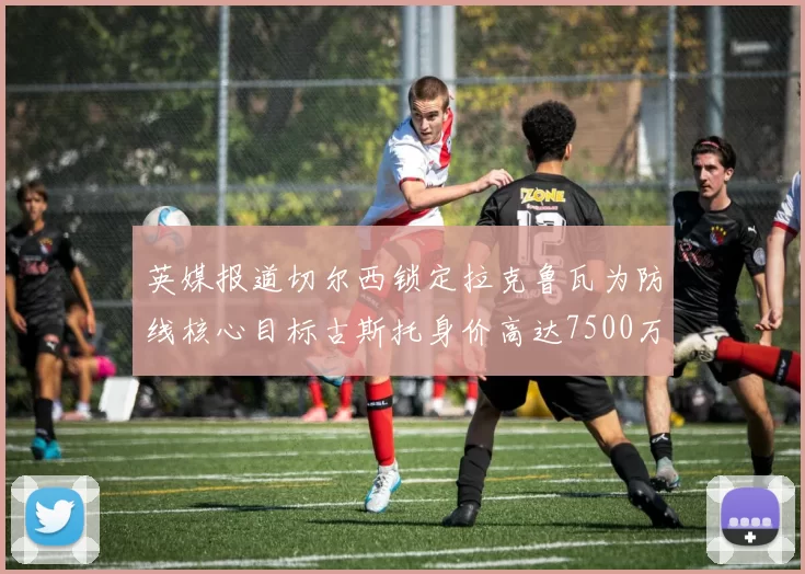 英媒报道切尔西锁定拉克鲁瓦为防线核心目标古斯托身价高达7500万镑